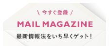 今すぐ登録 MAIL MAGAZINE 最新情報法をいち早くゲット！